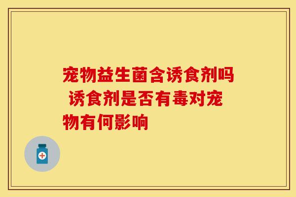 宠物益生菌含诱食剂吗 诱食剂是否有毒对宠物有何影响