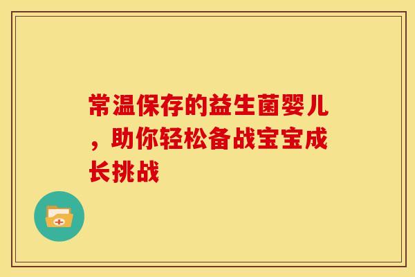 常温保存的益生菌婴儿，助你轻松备战宝宝成长挑战