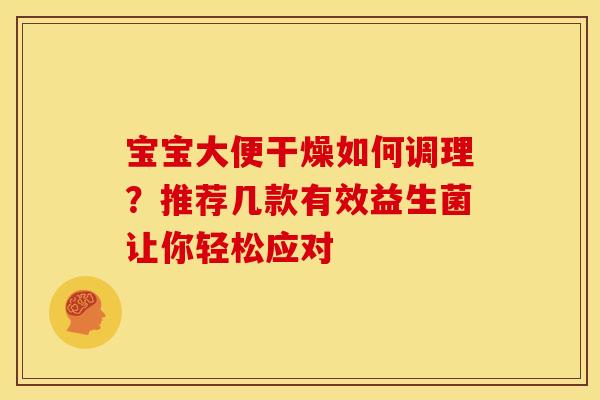 宝宝大便干燥如何调理？推荐几款有效益生菌让你轻松应对
