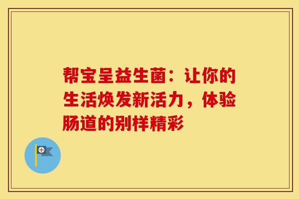 帮宝呈益生菌：让你的生活焕发新活力，体验肠道的别样精彩
