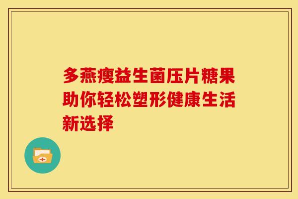 多燕瘦益生菌压片糖果助你轻松塑形健康生活新选择