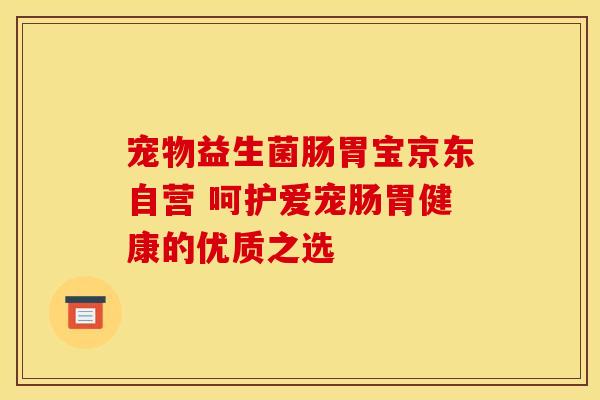 宠物益生菌肠胃宝京东自营 呵护爱宠肠胃健康的优质之选