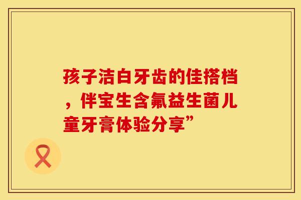 孩子洁白牙齿的佳搭档，伴宝生含氟益生菌儿童牙膏体验分享”