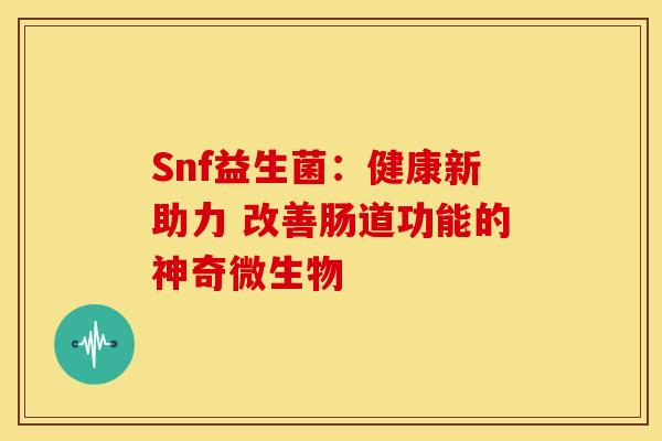 Snf益生菌：健康新助力 改善肠道功能的神奇微生物