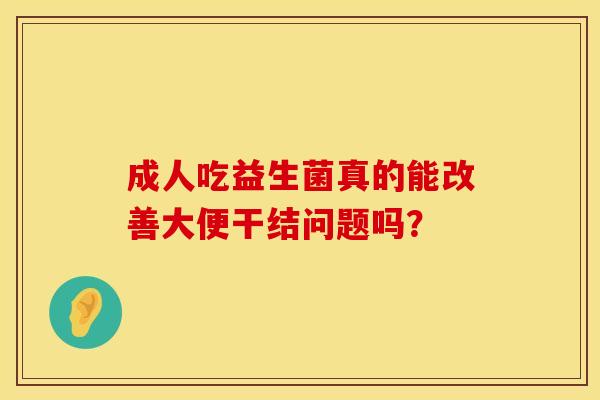 成人吃益生菌真的能改善大便干结问题吗？