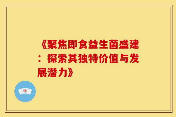 《聚焦即食益生菌盛建：探索其独特价值与发展潜力》