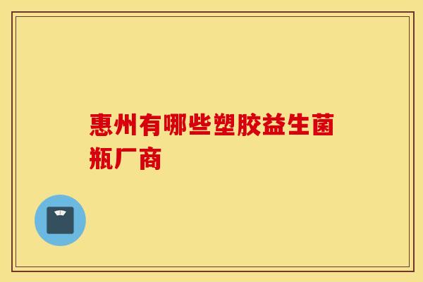 惠州有哪些塑胶益生菌瓶厂商