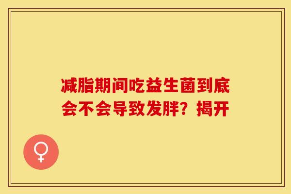 减脂期间吃益生菌到底会不会导致发胖？揭开