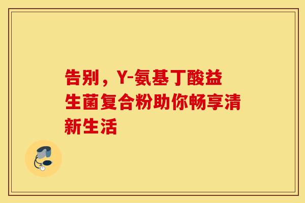告别，Y-氨基丁酸益生菌复合粉助你畅享清新生活