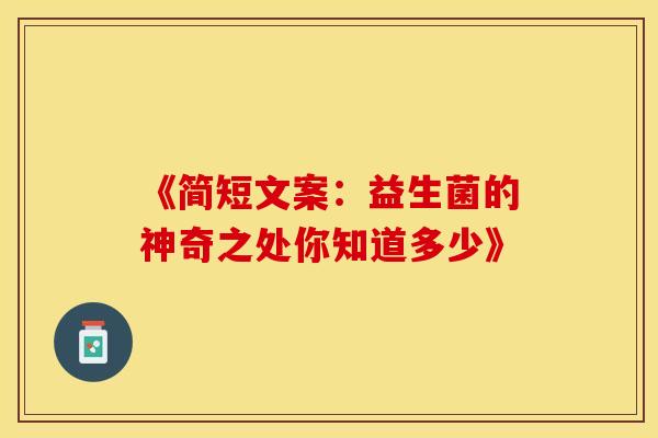《简短文案：益生菌的神奇之处你知道多少》