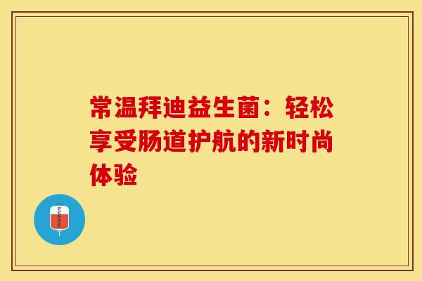 常温拜迪益生菌：轻松享受肠道护航的新时尚体验
