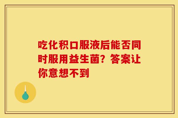 吃化积口服液后能否同时服用益生菌？答案让你意想不到