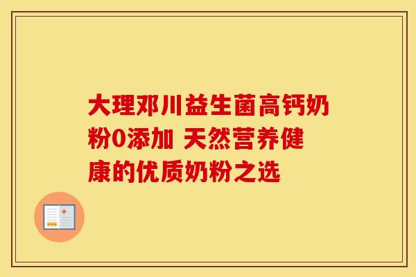 大理邓川益生菌高钙奶粉0添加 天然营养健康的优质奶粉之选