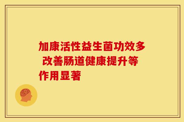 加康活性益生菌功效多 改善肠道健康提升等作用显著