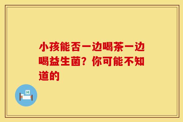 小孩能否一边喝茶一边喝益生菌？你可能不知道的