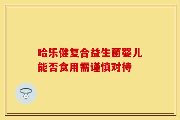 哈乐健复合益生菌婴儿能否食用需谨慎对待