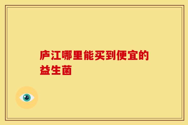 庐江哪里能买到便宜的益生菌
