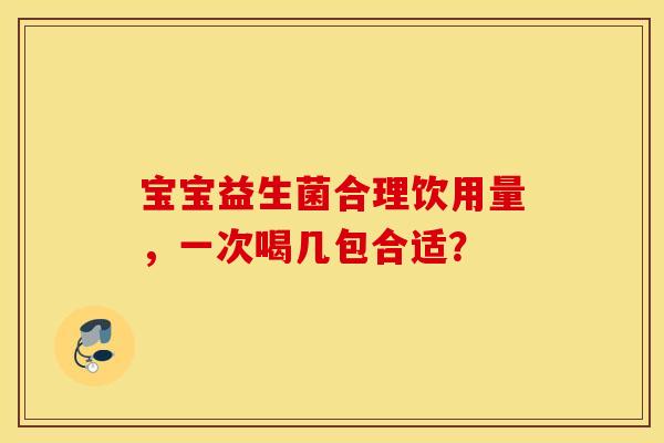 宝宝益生菌合理饮用量，一次喝几包合适？
