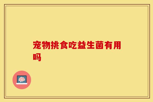 宠物挑食吃益生菌有用吗