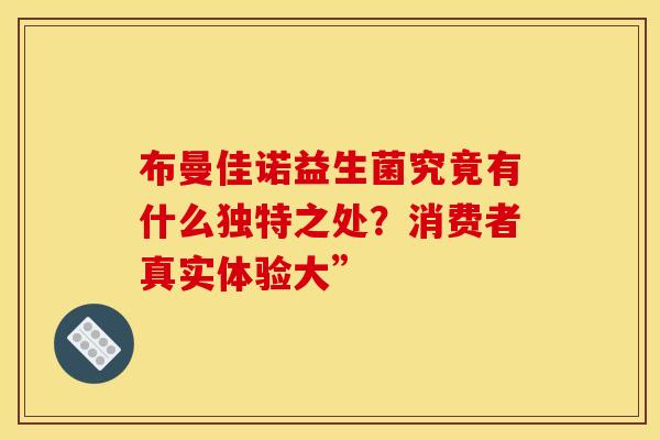 布曼佳诺益生菌究竟有什么独特之处？消费者真实体验大”