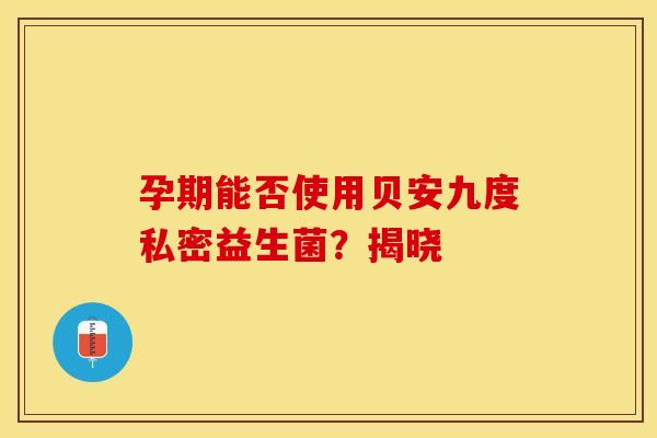 孕期能否使用贝安九度私密益生菌？揭晓
