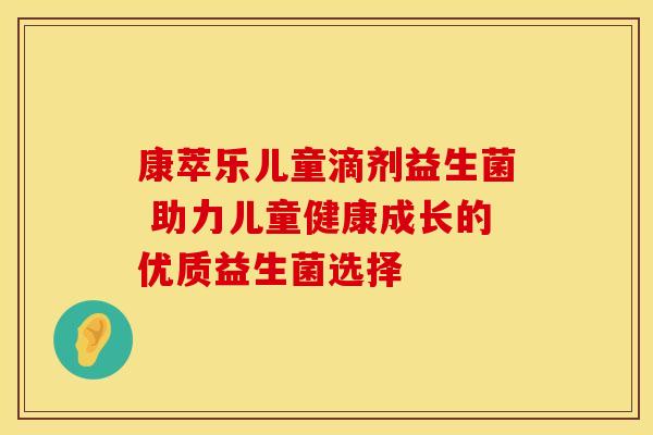 康萃乐儿童滴剂益生菌 助力儿童健康成长的优质益生菌选择