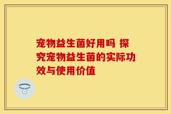 宠物益生菌好用吗 探究宠物益生菌的实际功效与使用价值
