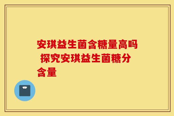 安琪益生菌含糖量高吗 探究安琪益生菌糖分含量
