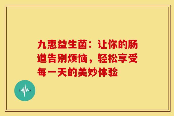 九惠益生菌：让你的肠道告别烦恼，轻松享受每一天的美妙体验