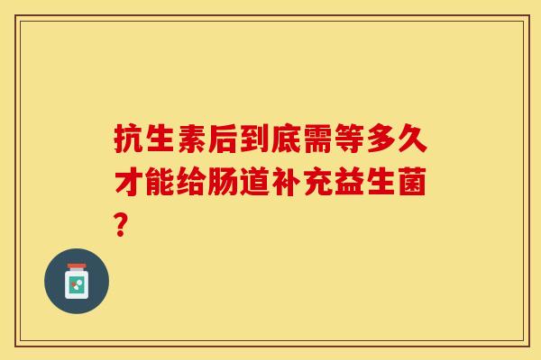 抗生素后到底需等多久才能给肠道补充益生菌？