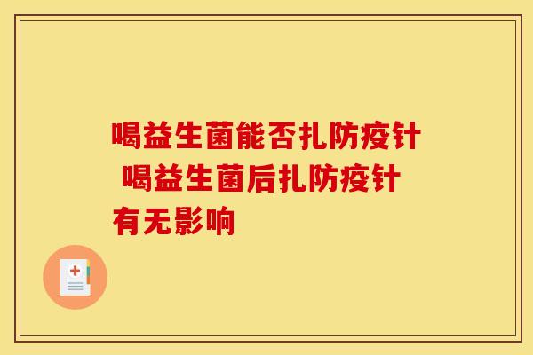 喝益生菌能否扎防疫针 喝益生菌后扎防疫针有无影响