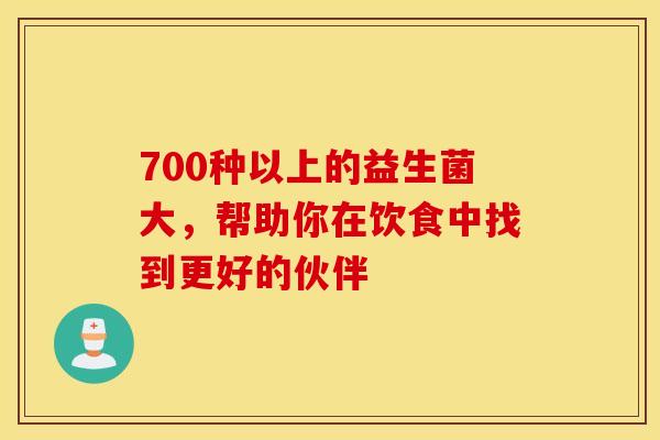 700种以上的益生菌大，帮助你在饮食中找到更好的伙伴