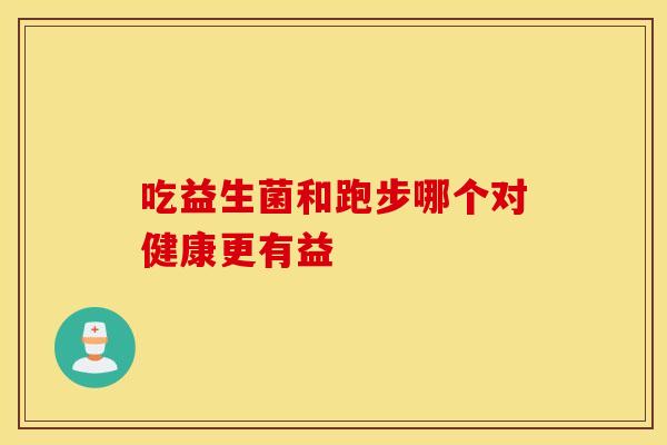 吃益生菌和跑步哪个对健康更有益