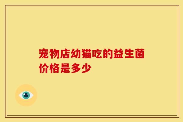 宠物店幼猫吃的益生菌价格是多少