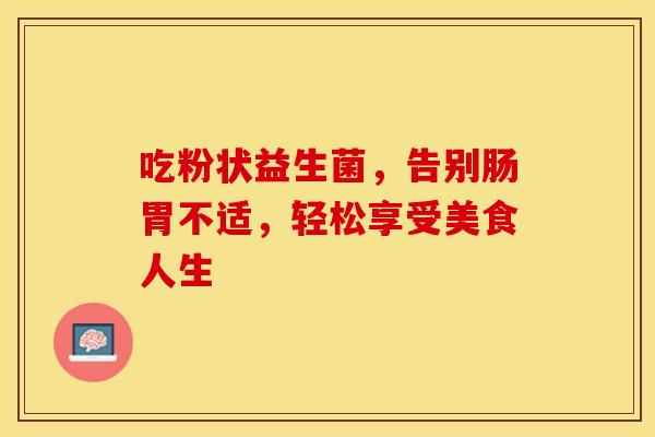 吃粉状益生菌，告别肠胃不适，轻松享受美食人生