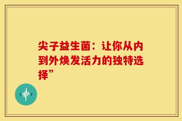 尖子益生菌：让你从内到外焕发活力的独特选择”
