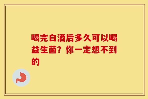 喝完白酒后多久可以喝益生菌？你一定想不到的
