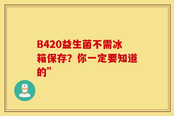 B420益生菌不需冰箱保存？你一定要知道的”