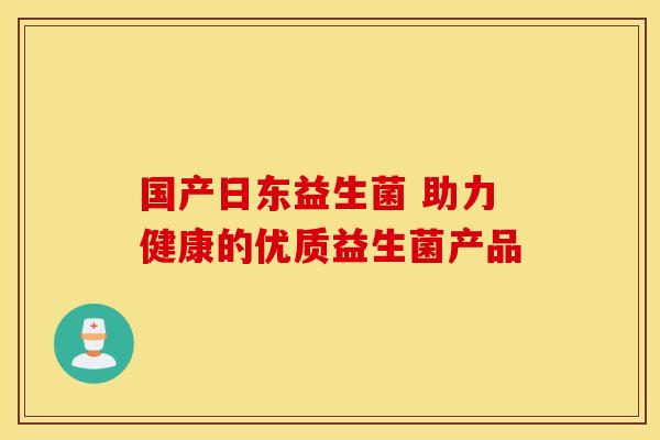 国产日东益生菌 助力健康的优质益生菌产品