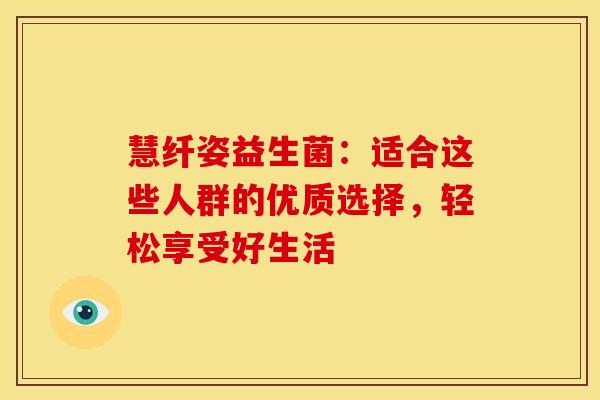 慧纤姿益生菌：适合这些人群的优质选择，轻松享受好生活