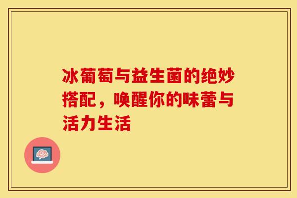 冰葡萄与益生菌的绝妙搭配，唤醒你的味蕾与活力生活