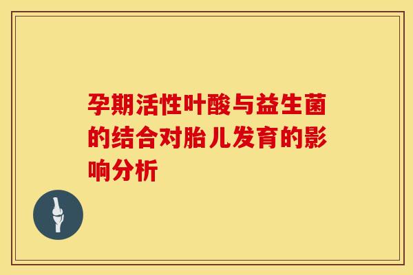 孕期活性叶酸与益生菌的结合对胎儿发育的影响分析