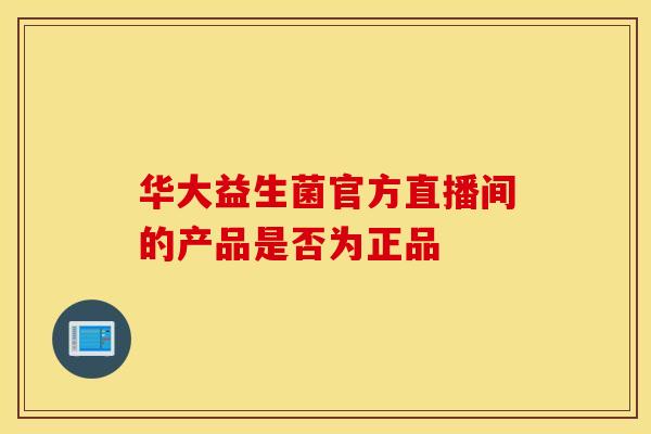 华大益生菌官方直播间的产品是否为正品