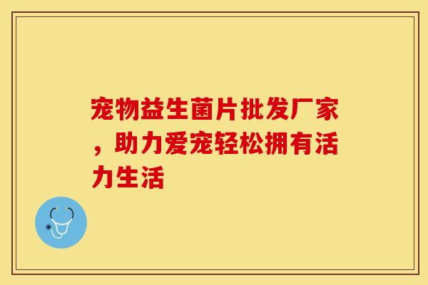 宠物益生菌片批发厂家，助力爱宠轻松拥有活力生活