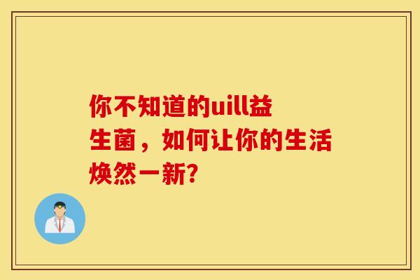 你不知道的uill益生菌，如何让你的生活焕然一新？