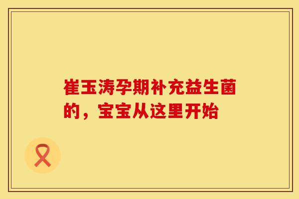 崔玉涛孕期补充益生菌的，宝宝从这里开始