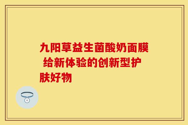 九阳草益生菌酸奶面膜 给新体验的创新型护肤好物