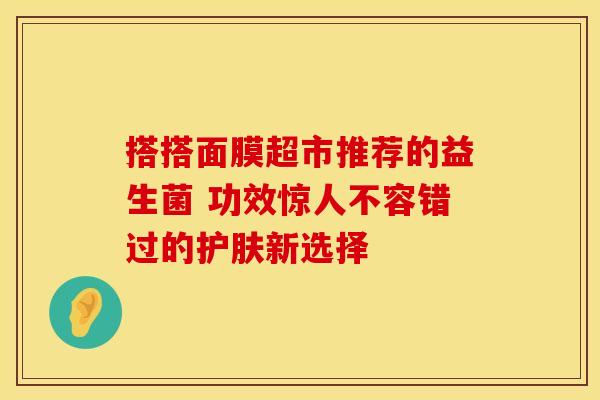 搭搭面膜超市推荐的益生菌 功效惊人不容错过的护肤新选择