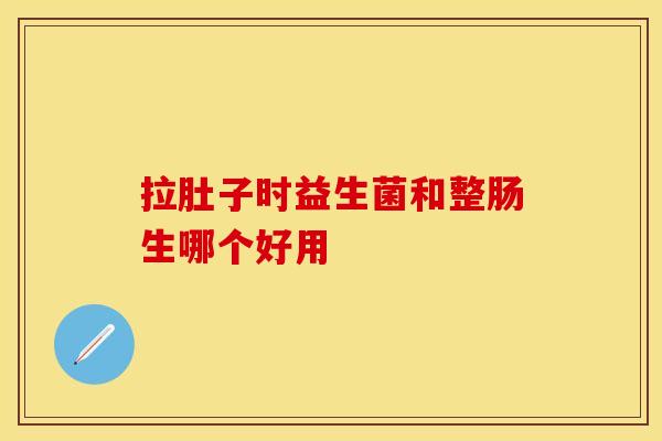 拉肚子时益生菌和整肠生哪个好用