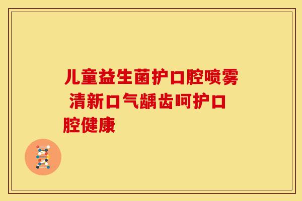 儿童益生菌护口腔喷雾 清新口气龋齿呵护口腔健康